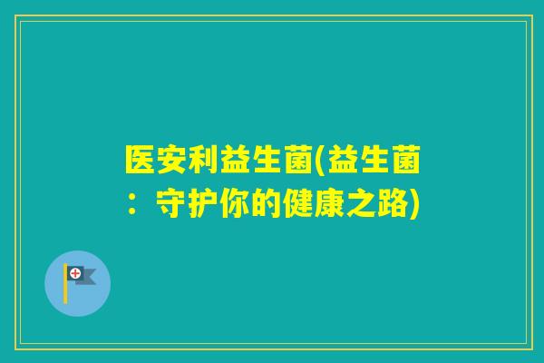 医安利益生菌(益生菌：守护你的健康之路)