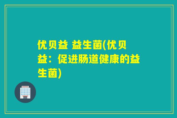 优贝益 益生菌(优贝益:促进肠道健康的益生菌) 优贝益 益生菌(优贝益:促进肠道健康的益生菌)