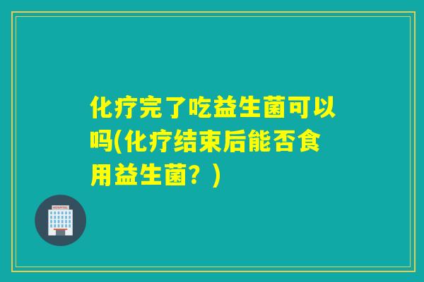 完了吃益生菌可以吗(结束后能否食用益生菌？)