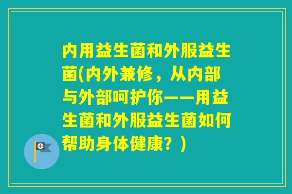 内用益生菌和外服益生菌(内外兼修,从内部与外部呵护你——用益生菌和外服益生菌如何帮助身体健康?) 内用益生菌和外服益生菌(内外兼修,从内部与外部呵护你——用益生菌和外服益生菌如何帮助身体健康?)
