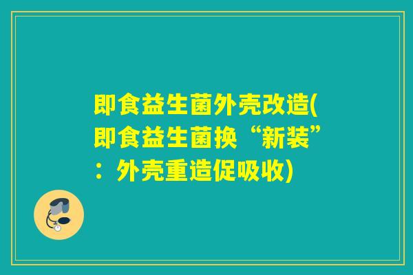 即食益生菌外壳改造(即食益生菌换“新装”：外壳重造促吸收)