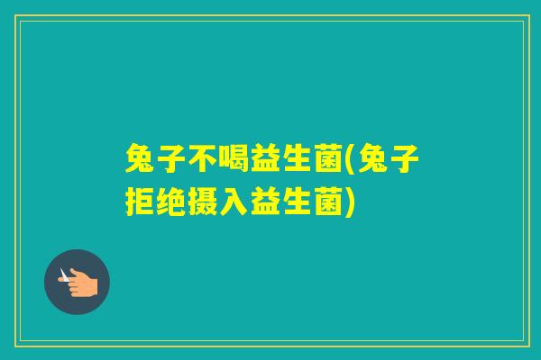 兔子不喝益生菌(兔子拒绝摄入益生菌) 兔子不喝益生菌(兔子拒绝摄入益生菌)