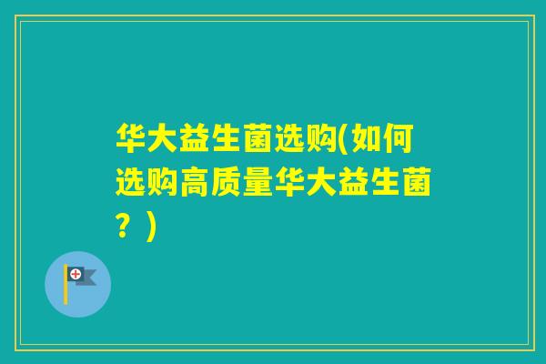 华大益生菌选购(如何选购高质量华大益生菌？)