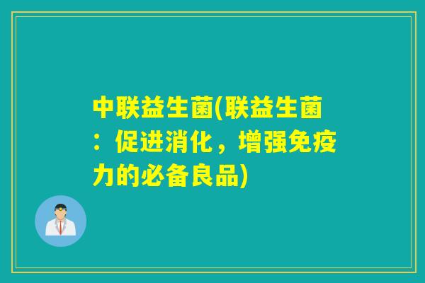 中联益生菌(联益生菌：促进消化，增强力的必备良品)