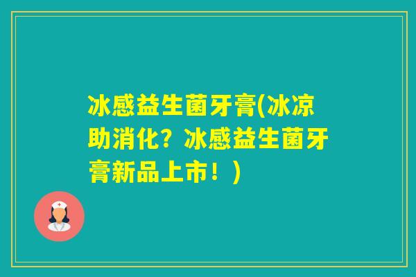 冰感益生菌牙膏(冰凉助消化?冰感益生菌牙膏新品上市!) 冰感益生菌牙膏(冰凉助消化?冰感益生菌牙膏新品上市!)