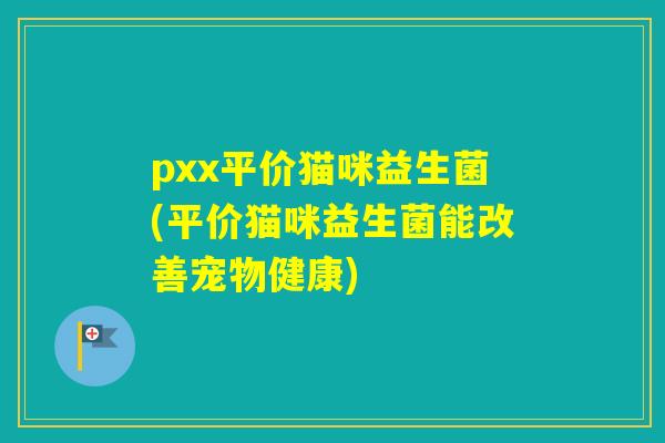 pxx平价猫咪益生菌(平价猫咪益生菌能改善宠物健康)
