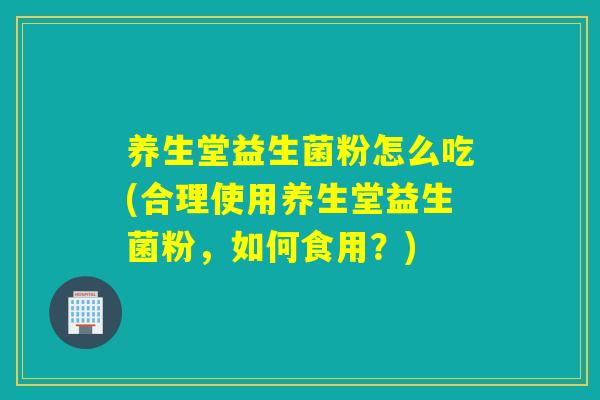 养生堂益生菌粉怎么吃(合理使用养生堂益生菌粉,如何食用?) 养生堂益生菌粉怎么吃(合理使用养生堂益生菌粉,如何食用?)