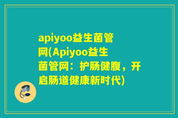 apiyoo益生菌管网(Apiyoo益生菌管网：护肠健腹，开启肠道健康新时代)