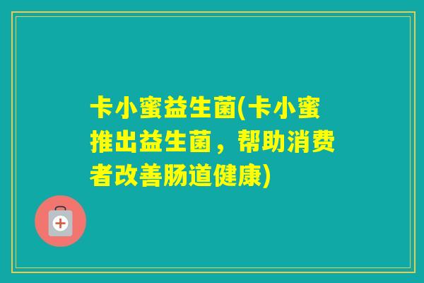卡小蜜益生菌(卡小蜜推出益生菌,帮助消费者改善肠道健康) 卡小蜜益生菌(卡小蜜推出益生菌,帮助消费者改善肠道健康)