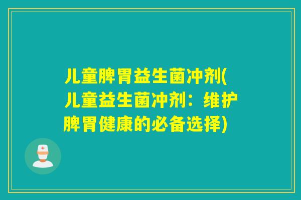 儿童脾胃益生菌冲剂(儿童益生菌冲剂:维护脾胃健康的必备选择) 儿童脾胃益生菌冲剂(儿童益生菌冲剂:维护脾胃健康的必备选择)