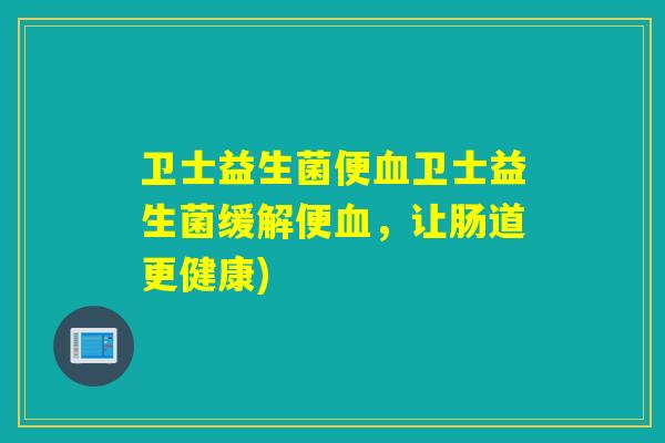 卫士益生菌便卫士益生菌缓解便,让肠道更健康) 卫士益生菌便卫士益生菌缓解便,让肠道更健康)