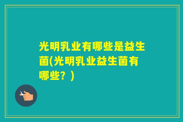 光明乳业有哪些是益生菌(光明乳业益生菌有哪些?) 光明乳业有哪些是益生菌(光明乳业益生菌有哪些?)