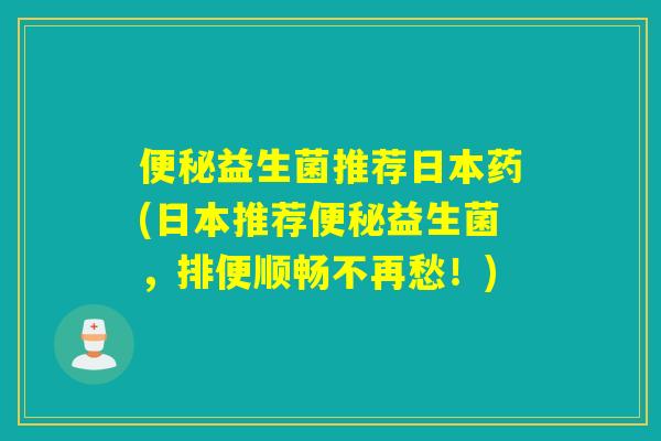 益生菌推荐日本药(日本推荐益生菌,排便顺畅不再愁!) 益生菌推荐日本药(日本推荐益生菌,排便顺畅不再愁!)