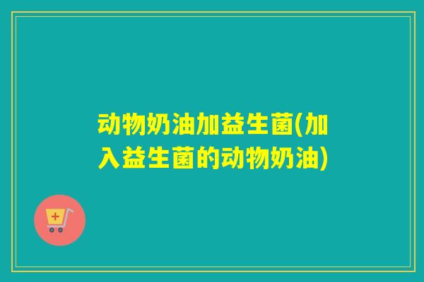 动物奶油加益生菌(加入益生菌的动物奶油) 动物奶油加益生菌(加入益生菌的动物奶油)