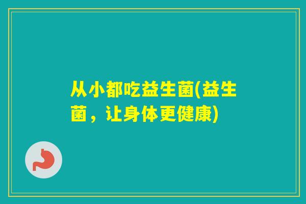 从小都吃益生菌(益生菌，让身体更健康)