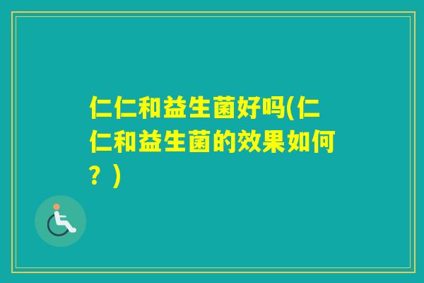 仁仁和益生菌好吗(仁仁和益生菌的效果如何?) 仁仁和益生菌好吗(仁仁和益生菌的效果如何?)
