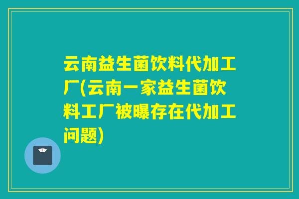 云南益生菌饮料代加工厂(云南一家益生菌饮料工厂被曝存在代加工问题) 云南益生菌饮料代加工厂(云南一家益生菌饮料工厂被曝存在代加工问题)