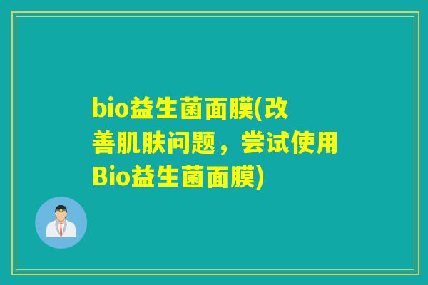bio益生菌面膜(改善问题,尝试使用Bio益生菌面膜) bio益生菌面膜(改善问题,尝试使用Bio益生菌面膜)