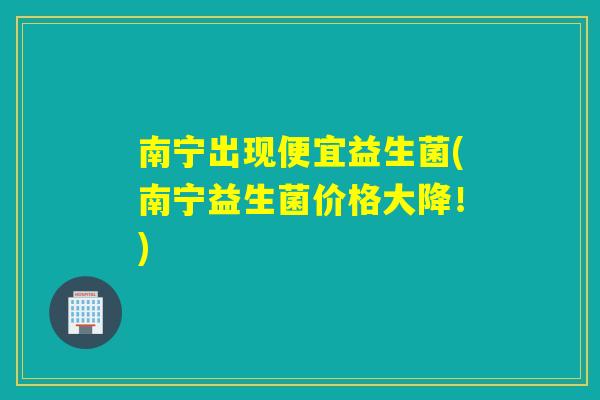 南宁出现便宜益生菌(南宁益生菌价格大降!) 南宁出现便宜益生菌(南宁益生菌价格大降!)