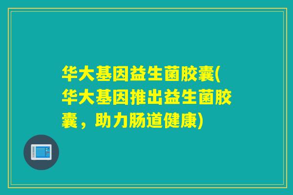 华大基因益生菌胶囊(华大基因推出益生菌胶囊，助力肠道健康)
