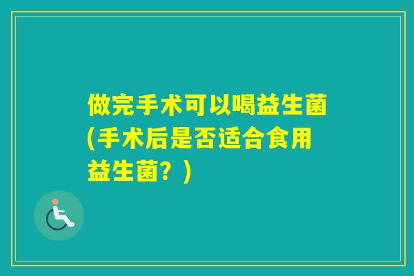 做完手术可以喝益生菌(手术后是否适合食用益生菌？)
