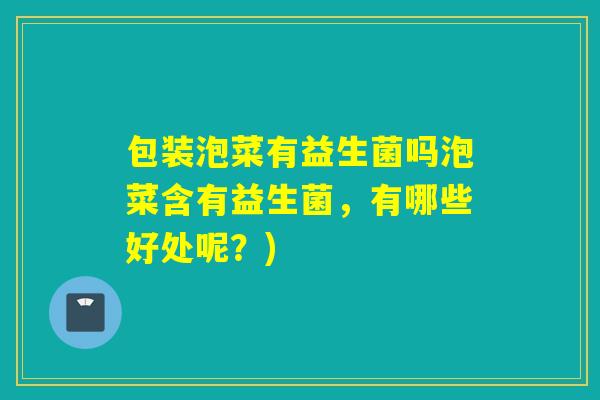 包装泡菜有益生菌吗泡菜含有益生菌，有哪些好处呢？)