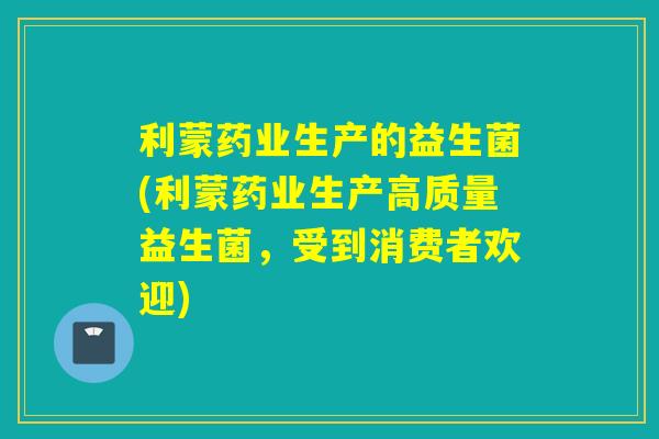利蒙药业生产的益生菌(利蒙药业生产高质量益生菌，受到消费者欢迎)