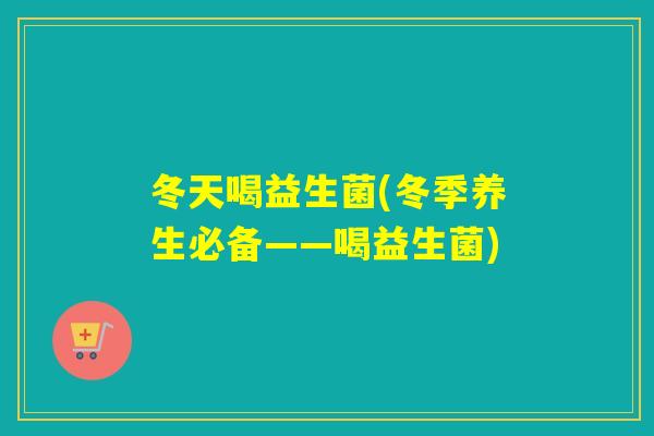 冬天喝益生菌(冬季养生必备——喝益生菌) 冬天喝益生菌(冬季养生必备——喝益生菌)