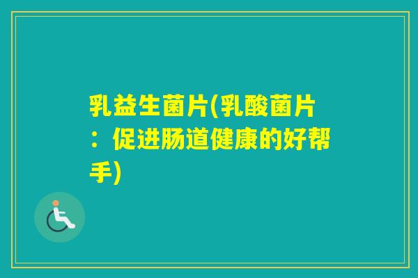 乳益生菌片(乳酸菌片:促进肠道健康的好帮手) 乳益生菌片(乳酸菌片:促进肠道健康的好帮手)