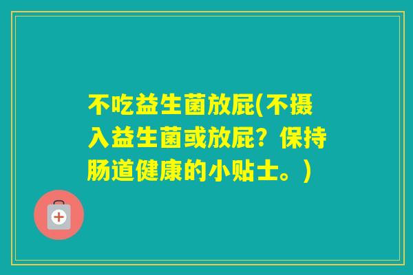 不吃益生菌放屁(不摄入益生菌或放屁?保持肠道健康的小贴士。) 不吃益生菌放屁(不摄入益生菌或放屁?保持肠道健康的小贴士。)