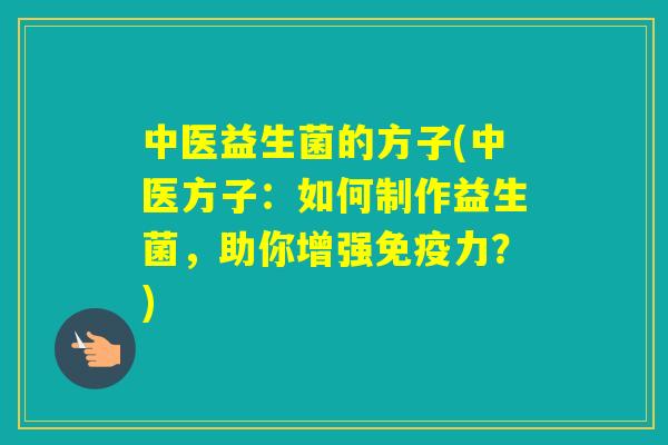 中医益生菌的方子(中医方子:如何制作益生菌,助你增强力?) 中医益生菌的方子(中医方子:如何制作益生菌,助你增强力?)