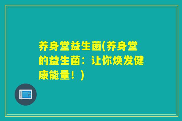 养身堂益生菌(养身堂的益生菌：让你焕发健康能量！)