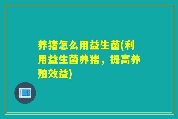 养猪怎么用益生菌(利用益生菌养猪，提高养殖效益)