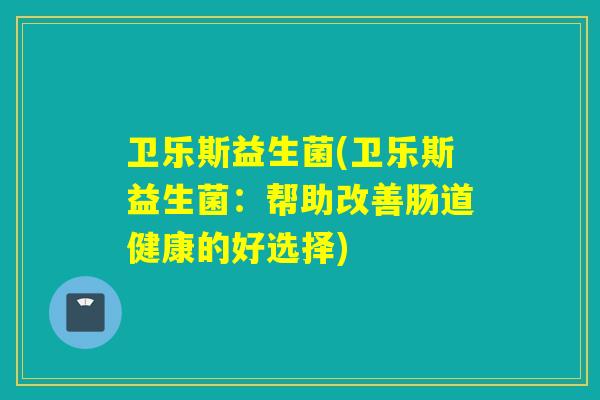 卫乐斯益生菌(卫乐斯益生菌：帮助改善肠道健康的好选择)