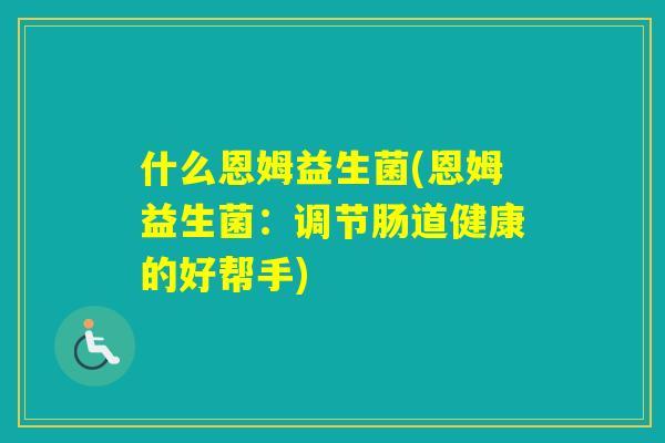 什么恩姆益生菌(恩姆益生菌:调节肠道健康的好帮手) 什么恩姆益生菌(恩姆益生菌:调节肠道健康的好帮手)