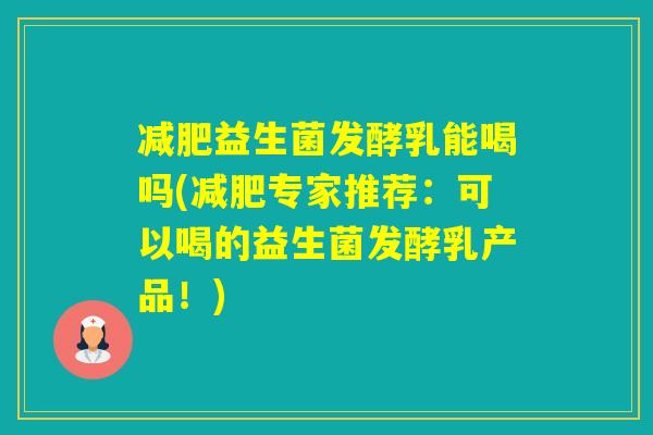 益生菌发酵乳能喝吗(专家推荐:可以喝的益生菌发酵乳产品!) 益生菌发酵乳能喝吗(专家推荐:可以喝的益生菌发酵乳产品!)