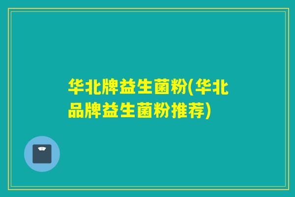 华北牌益生菌粉(华北品牌益生菌粉推荐) 华北牌益生菌粉(华北品牌益生菌粉推荐)
