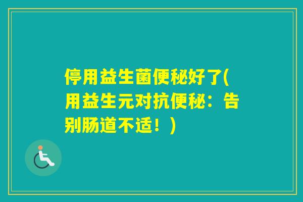 停用益生菌好了(用益生元对抗：告别肠道不适！)