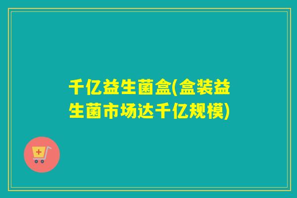 千亿益生菌盒(盒装益生菌市场达千亿规模)