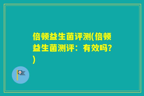 倍顿益生菌评测(倍顿益生菌测评：有效吗？)