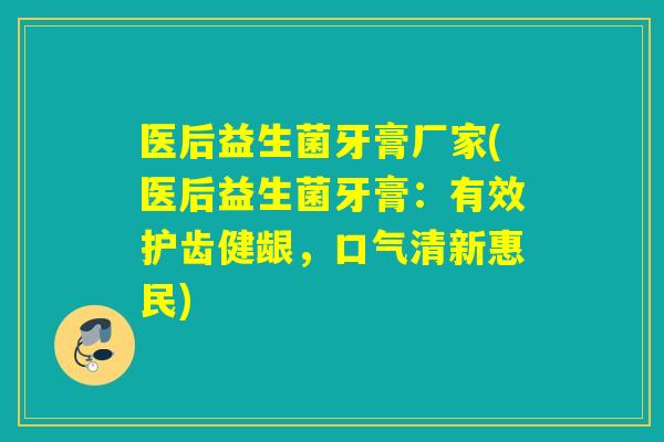 医后益生菌牙膏厂家(医后益生菌牙膏：有效护齿健龈，口气清新惠民)