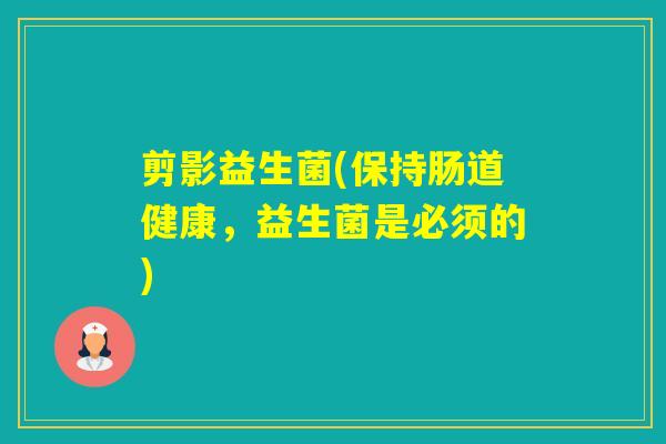 剪影益生菌(保持肠道健康,益生菌是必须的) 剪影益生菌(保持肠道健康,益生菌是必须的)
