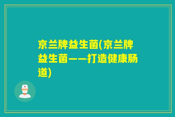 京兰牌益生菌(京兰牌益生菌——打造健康肠道) 京兰牌益生菌(京兰牌益生菌——打造健康肠道)