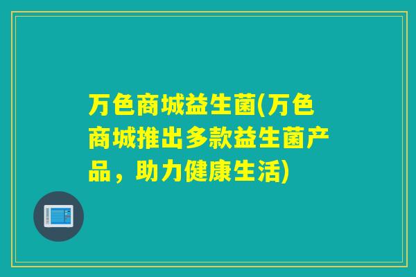 万色商城益生菌(万色商城推出多款益生菌产品,助力健康生活) 万色商城益生菌(万色商城推出多款益生菌产品,助力健康生活)