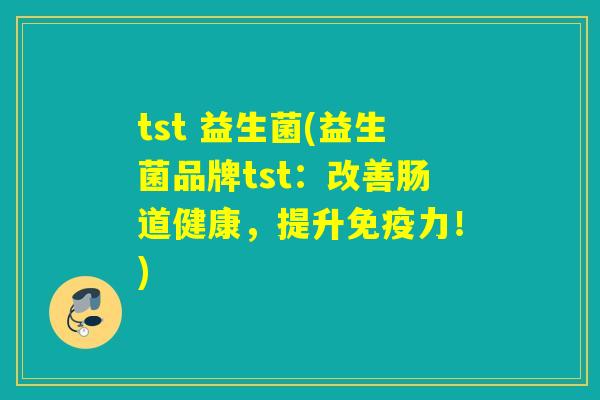 tst 益生菌(益生菌品牌tst：改善肠道健康，提升力！)