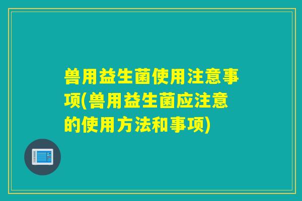 兽用益生菌使用注意事项(兽用益生菌应注意的使用方法和事项) 兽用益生菌使用注意事项(兽用益生菌应注意的使用方法和事项)