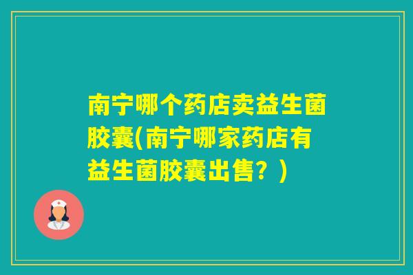 南宁哪个药店卖益生菌胶囊(南宁哪家药店有益生菌胶囊出售?) 南宁哪个药店卖益生菌胶囊(南宁哪家药店有益生菌胶囊出售?)
