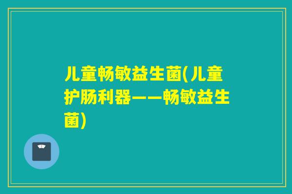 儿童畅敏益生菌(儿童护肠利器——畅敏益生菌) 儿童畅敏益生菌(儿童护肠利器——畅敏益生菌)