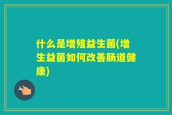 什么是增殖益生菌(增生益菌如何改善肠道健康) 什么是增殖益生菌(增生益菌如何改善肠道健康)