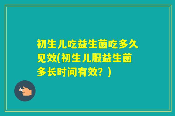 初生儿吃益生菌吃多久见效(初生儿服益生菌多长时间有效？)